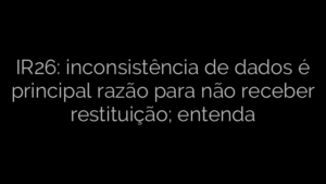 ​IR26: inconsistência de dados é principal razão para não receber restituição; entenda 